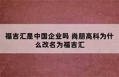 福吉汇是中国企业吗 尚朋高科为什么改名为福吉汇